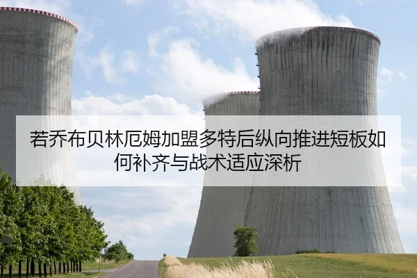 若乔布贝林厄姆加盟多特后纵向推进短板如何补齐与战术适应深析